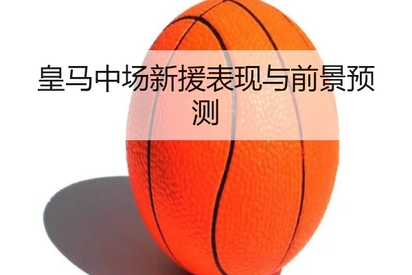 皇马中场新援表现与前景预测